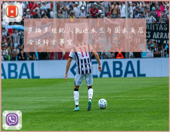 罗梅罗经纪人抵达米兰与国米高层洽谈转会事宜