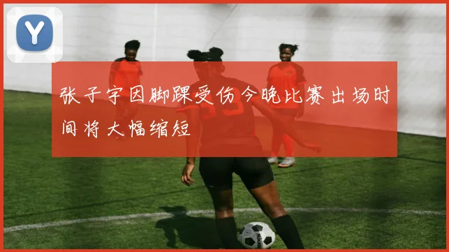 张子宇因脚踝受伤今晚比赛出场时间将大幅缩短