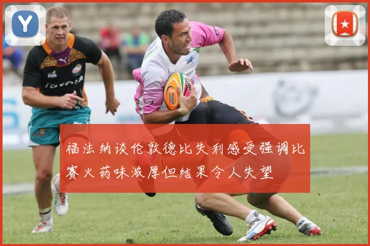 福法纳谈伦敦德比失利感受强调比赛火药味浓厚但结果令人失望
