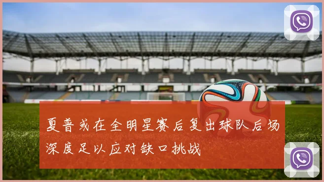 夏普或在全明星赛后复出球队后场深度足以应对缺口挑战