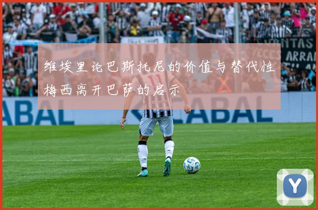 维埃里论巴斯托尼的价值与替代性梅西离开巴萨的启示