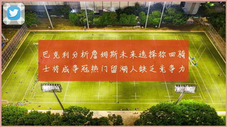 巴克利分析詹姆斯未来选择称回骑士将成争冠热门留湖人缺乏竞争力