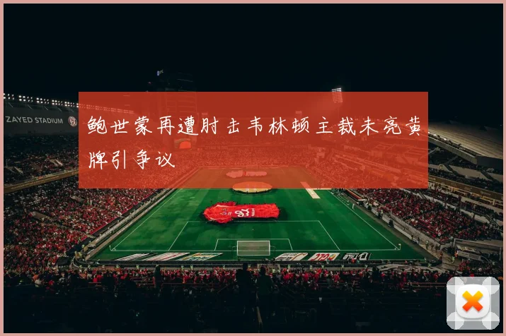 鲍世蒙再遭肘击韦林顿主裁未亮黄牌引争议