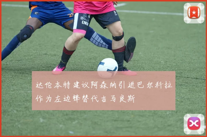 达伦本特建议阿森纳引进巴尔科拉作为左边锋替代吉马良斯