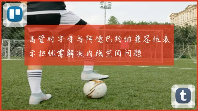 高管对字母与阿德巴约的兼容性表示担忧需解决内线空间问题