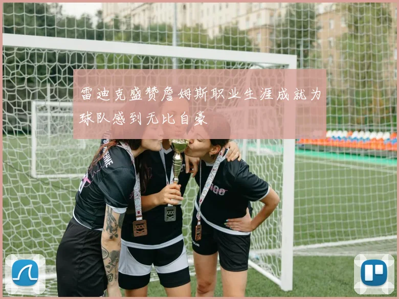 雷迪克盛赞詹姆斯职业生涯成就为球队感到无比自豪