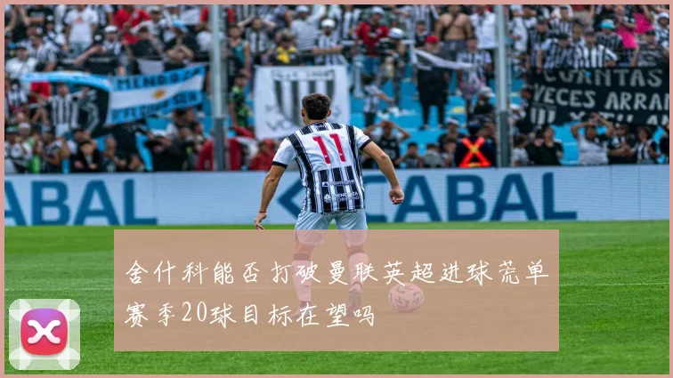 舍什科能否打破曼联英超进球荒单赛季20球目标在望吗
