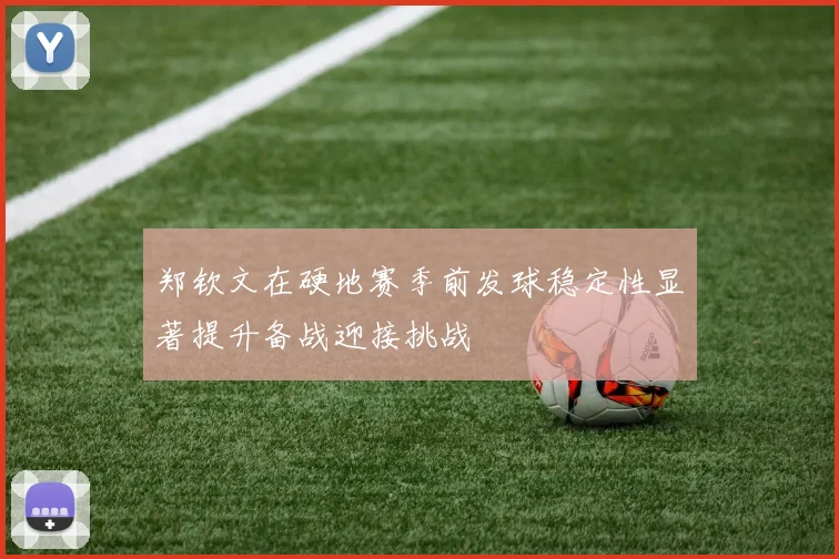 郑钦文在硬地赛季前发球稳定性显著提升备战迎接挑战