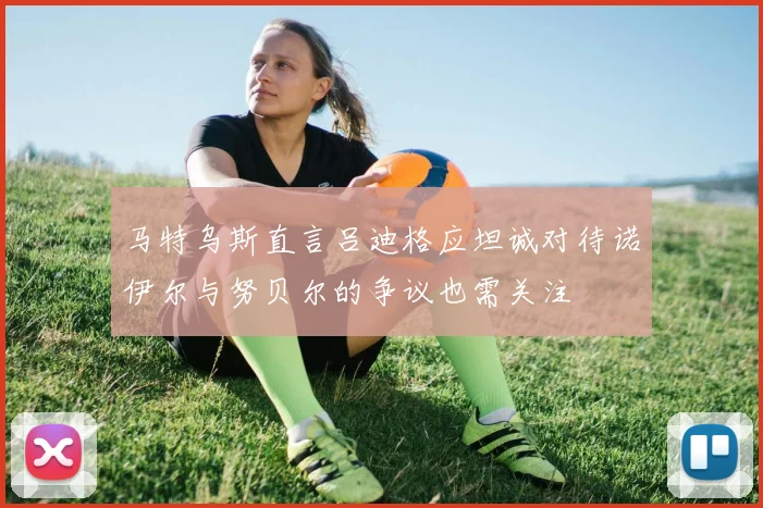 马特乌斯直言吕迪格应坦诚对待诺伊尔与努贝尔的争议也需关注