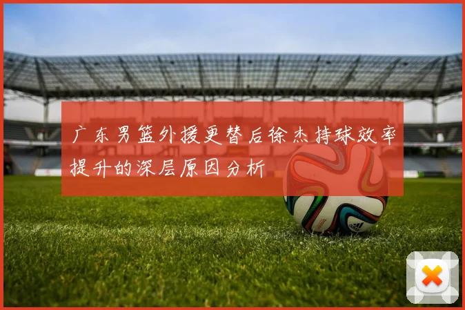 广东男篮外援更替后徐杰持球效率提升的深层原因分析