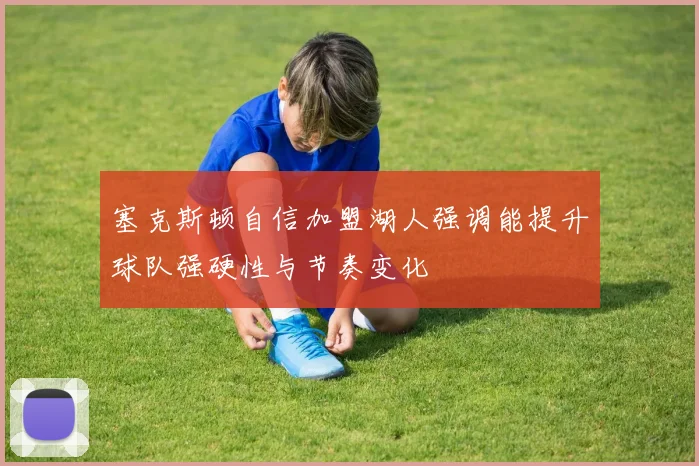 塞克斯顿自信加盟湖人强调能提升球队强硬性与节奏变化