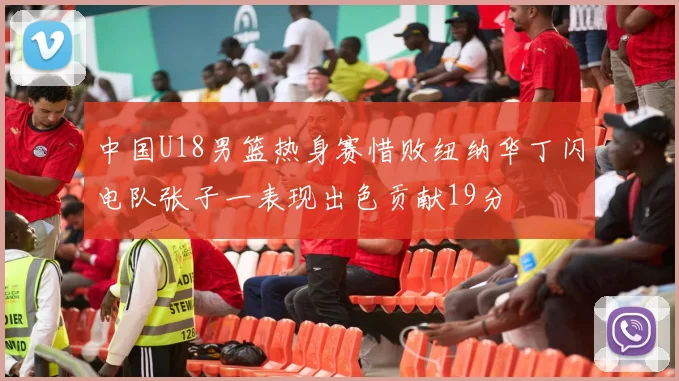 中国U18男篮热身赛惜败纽纳华丁闪电队张子一表现出色贡献19分
