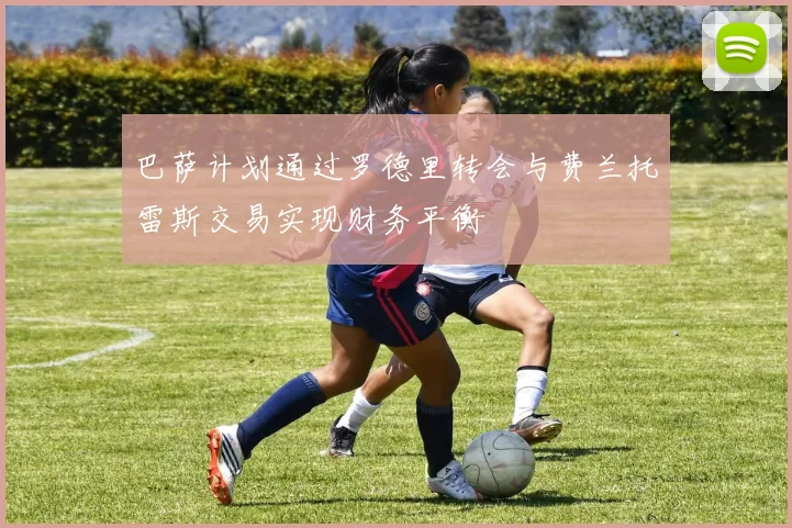 巴萨计划通过罗德里转会与费兰托雷斯交易实现财务平衡