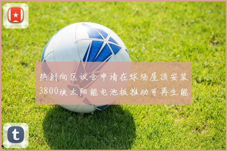 热刺向区议会申请在球场屋顶安装3800块太阳能电池板推动可再生能源发展
