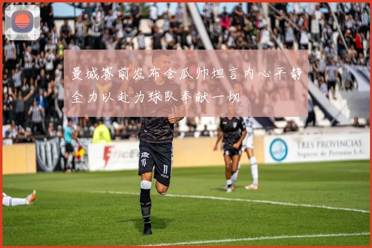 曼城赛前发布会瓜帅坦言内心平静全力以赴为球队奉献一切