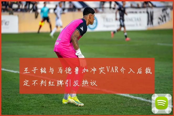 王子铭与马德鲁加冲突VAR介入后裁定不判红牌引发热议
