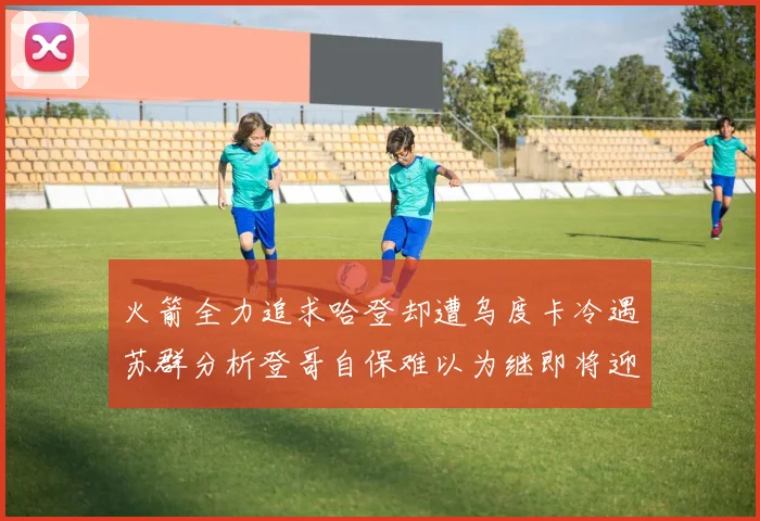 火箭全力追求哈登却遭乌度卡冷遇苏群分析登哥自保难以为继即将迎来抢七大战