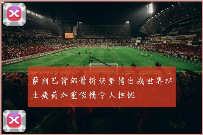 萨利巴背部骨折仍坚持出战世界杯止痛药加重伤情令人担忧