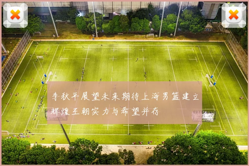 李秋平展望未来期待上海男篮建立辉煌王朝实力与希望并存