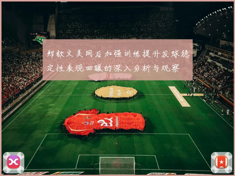 郑钦文美网后加强训练提升发球稳定性表现回暖的深入分析与观察