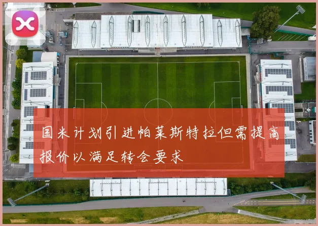 国米计划引进帕莱斯特拉但需提高报价以满足转会要求