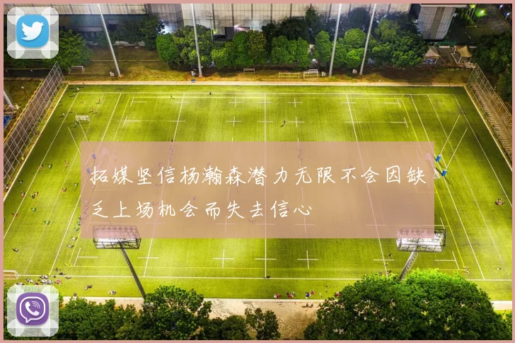 拓媒坚信杨瀚森潜力无限不会因缺乏上场机会而失去信心