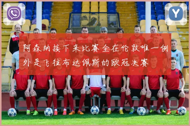 阿森纳接下来比赛全在伦敦唯一例外是飞往布达佩斯的欧冠决赛