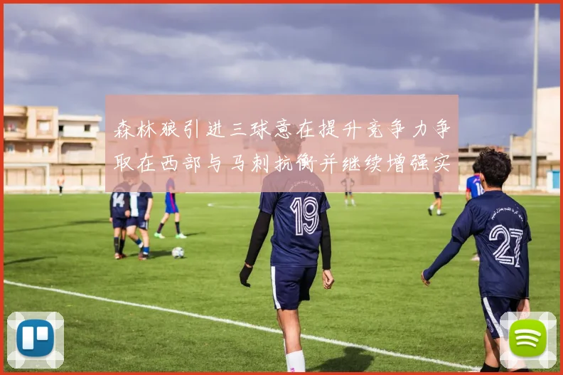 森林狼引进三球意在提升竞争力争取在西部与马刺抗衡并继续增强实力