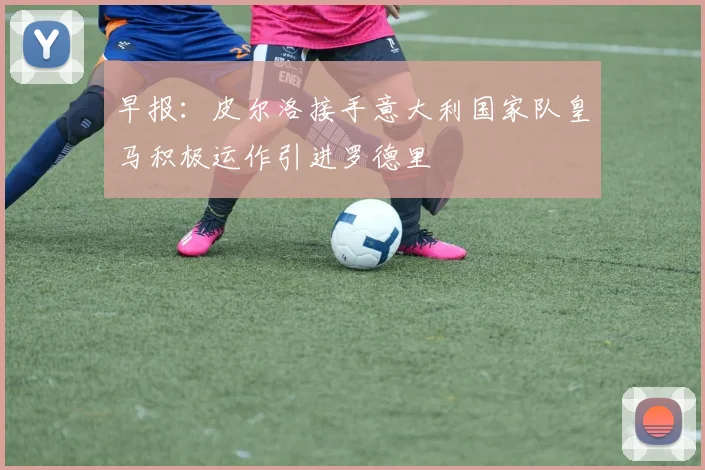 早报：皮尔洛接手意大利国家队皇马积极运作引进罗德里